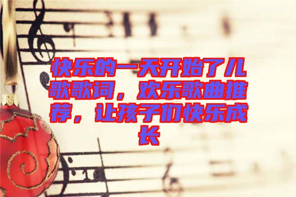 快樂的一天開始了兒歌歌詞，歡樂歌曲推薦，讓孩子們快樂成長(zhǎng)