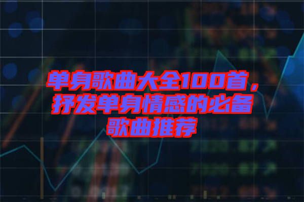 單身歌曲大全100首，抒發(fā)單身情感的必備歌曲推薦