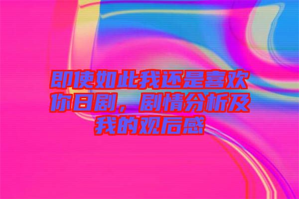 即使如此我還是喜歡你日劇，劇情分析及我的觀后感