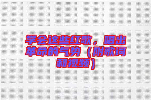 學(xué)會(huì)這些紅歌，唱出革命的氣勢(shì)（附歌詞和視頻）