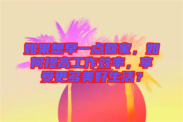 如果想早一點回家，如何提高工作效率，享受更多美好生活？