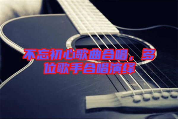 不忘初心歌曲合唱，多位歌手合唱演繹