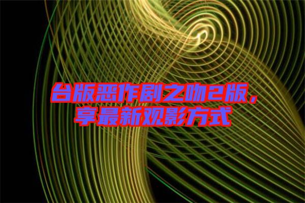 臺版惡作劇之吻2版，享最新觀影方式