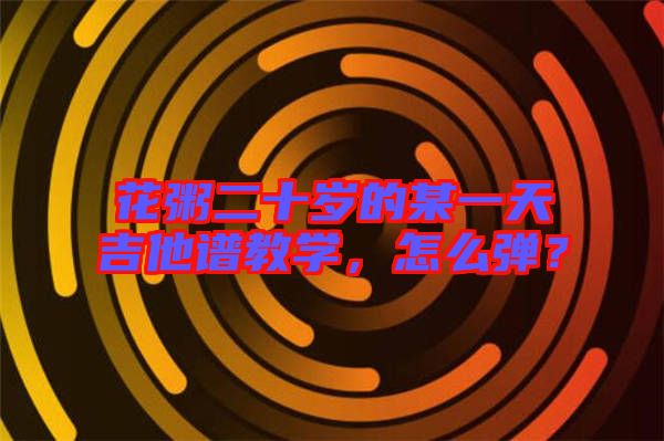 花粥二十歲的某一天吉他譜教學(xué)，怎么彈？