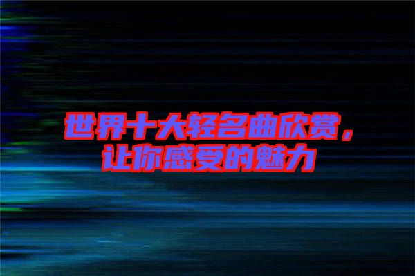 世界十大輕名曲欣賞，讓你感受的魅力