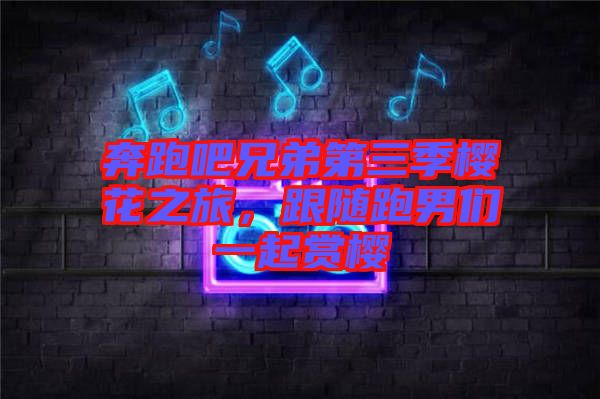 奔跑吧兄弟第三季櫻花之旅，跟隨跑男們一起賞櫻