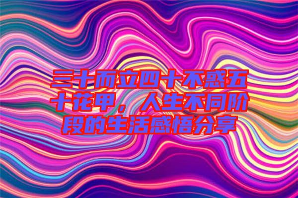 三十而立四十不惑五十花甲，人生不同階段的生活感悟分享