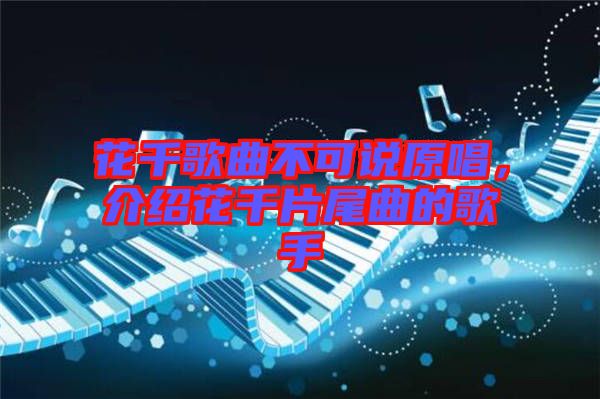 花千歌曲不可說原唱，介紹花千片尾曲的歌手