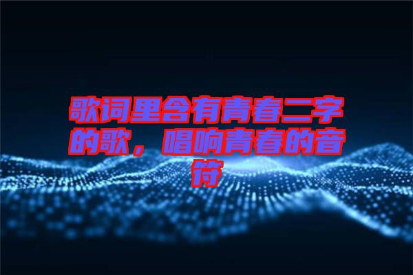 歌詞里含有青春二字的歌，唱響青春的音符