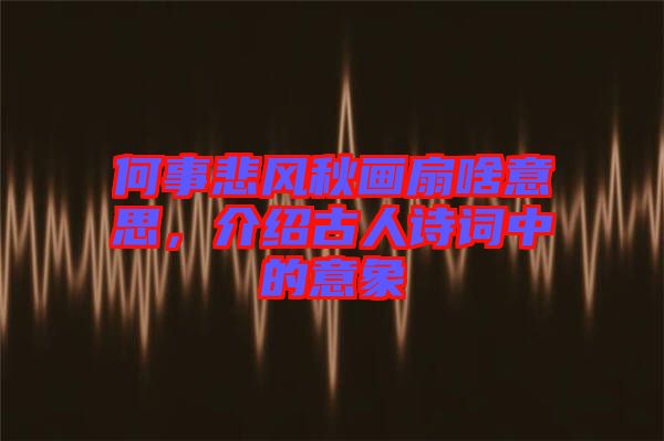 何事悲風(fēng)秋畫扇啥意思，介紹古人詩詞中的意象