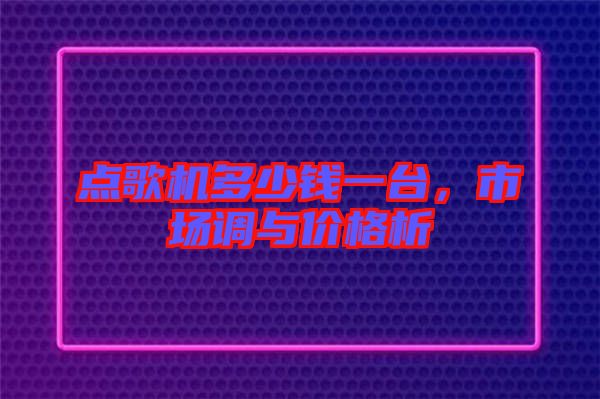 點(diǎn)歌機(jī)多少錢(qián)一臺(tái)，市場(chǎng)調(diào)與價(jià)格析