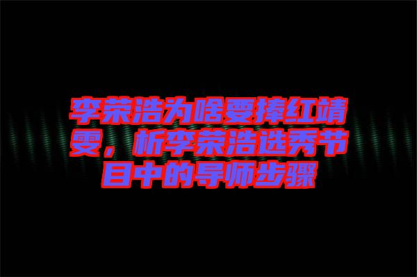 李榮浩為啥要捧紅靖雯，析李榮浩選秀節(jié)目中的導(dǎo)師步驟