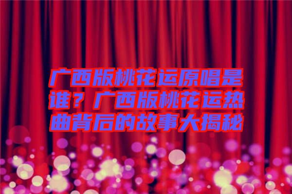 廣西版桃花運(yùn)原唱是誰？廣西版桃花運(yùn)熱曲背后的故事大揭秘