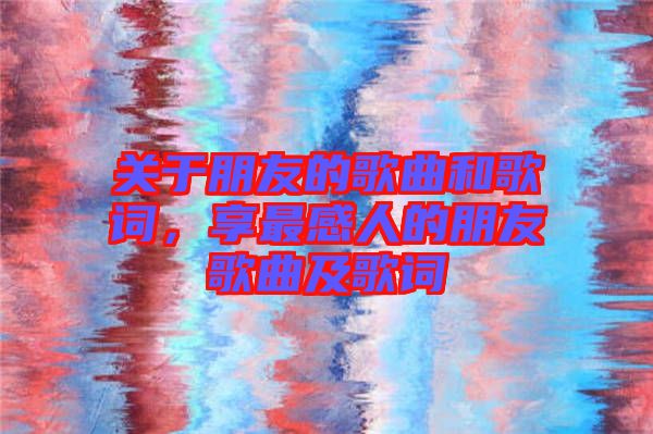 關(guān)于朋友的歌曲和歌詞，享最感人的朋友歌曲及歌詞