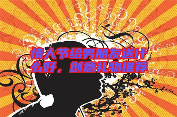 情人節(jié)給男朋友送什么好，創(chuàng)意禮物推薦