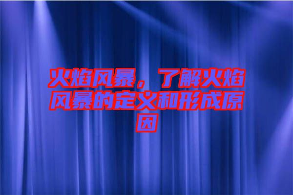 火焰風(fēng)暴，了解火焰風(fēng)暴的定義和形成原因