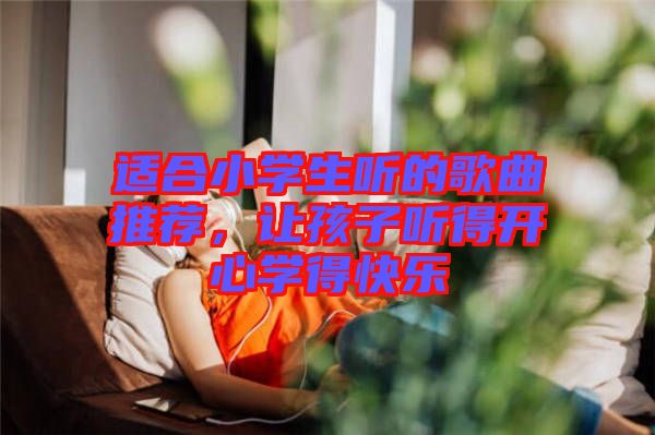 適合小學(xué)生聽的歌曲推薦，讓孩子聽得開心學(xué)得快樂