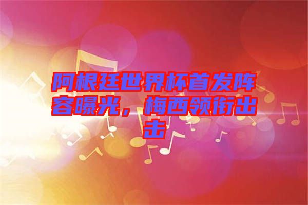 阿根廷世界杯首發(fā)陣容曝光，梅西領(lǐng)銜出擊