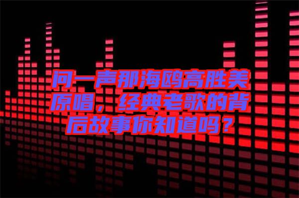 問一聲那海鷗高勝美原唱，經(jīng)典老歌的背后故事你知道嗎？