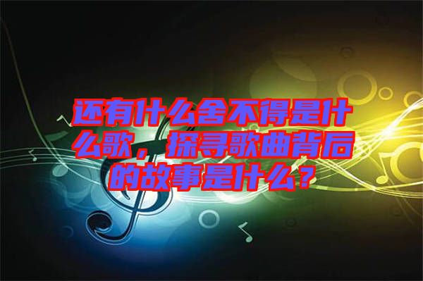 還有什么舍不得是什么歌，探尋歌曲背后的故事是什么？