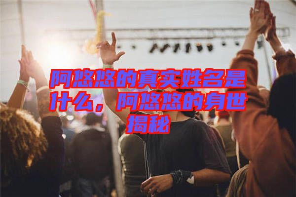 阿悠悠的真實(shí)姓名是什么，阿悠悠的身世揭秘