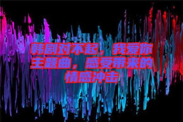 韓劇對(duì)不起，我愛你主題曲，感受帶來的情感沖擊