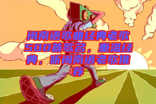 閩南語(yǔ)歌曲經(jīng)典老歌500首歌名，重溫經(jīng)典，聽(tīng)閩南語(yǔ)老歌推薦