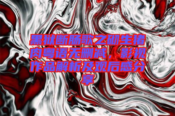 黑獄斷腸歌之砌生豬肉粵語無刪減，影視作品解析及觀后感分享
