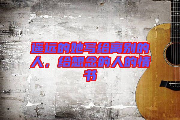遙遠(yuǎn)的她寫給離別的人，給想念的人的情書