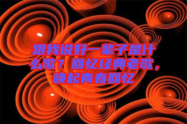 跟我說好一輩子是什么歌？回憶經(jīng)典老歌，喚起青春回憶
