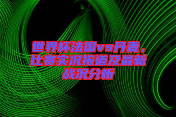世界杯法國(guó)vs丹麥，比賽實(shí)況報(bào)道及最新戰(zhàn)況分析