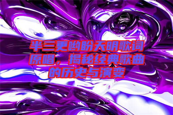 半三更喲盼天明歌詞原唱，揭秘經(jīng)典歌曲的歷史與演變