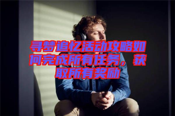 尋夢(mèng)追憶活動(dòng)攻略如何完成所有任務(wù)，獲取所有獎(jiǎng)勵(lì)