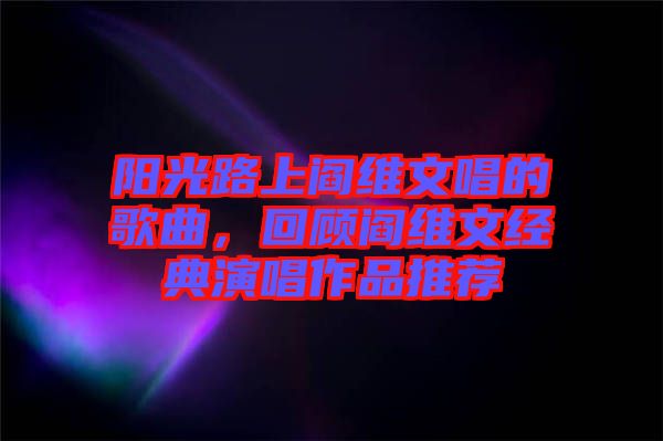 陽光路上閻維文唱的歌曲，回顧閻維文經(jīng)典演唱作品推薦