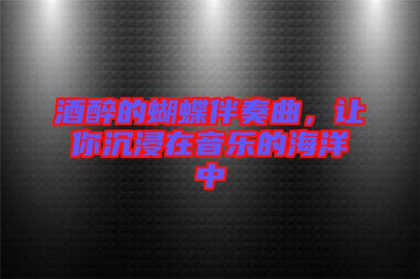 酒醉的蝴蝶伴奏曲，讓你沉浸在音樂的海洋中