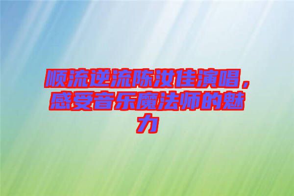 順流逆流陳汝佳演唱，感受音樂(lè)魔法師的魅力