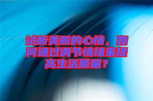 試聽美麗的心情，如何通過調(diào)節(jié)情緒來提高生活質(zhì)量？
