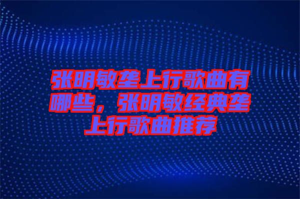 張明敏壟上行歌曲有哪些，張明敏經(jīng)典壟上行歌曲推薦