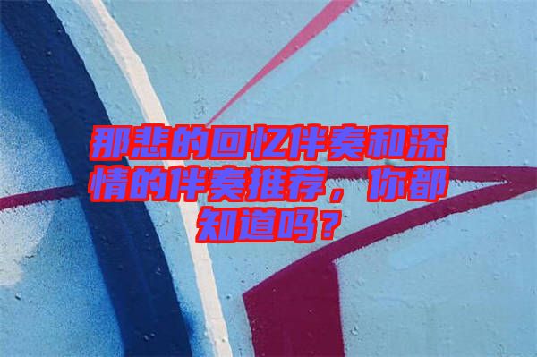 那悲的回憶伴奏和深情的伴奏推薦，你都知道嗎？