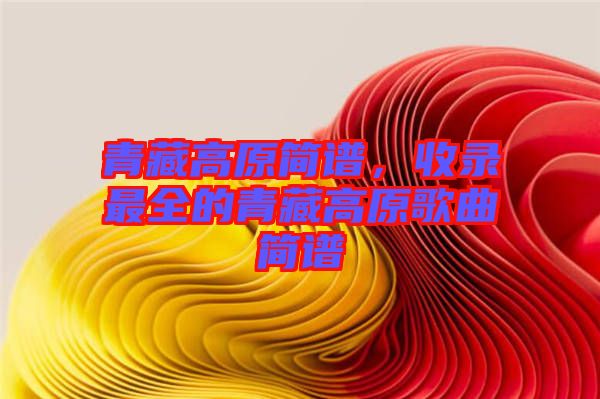 青藏高原簡譜，收錄最全的青藏高原歌曲簡譜