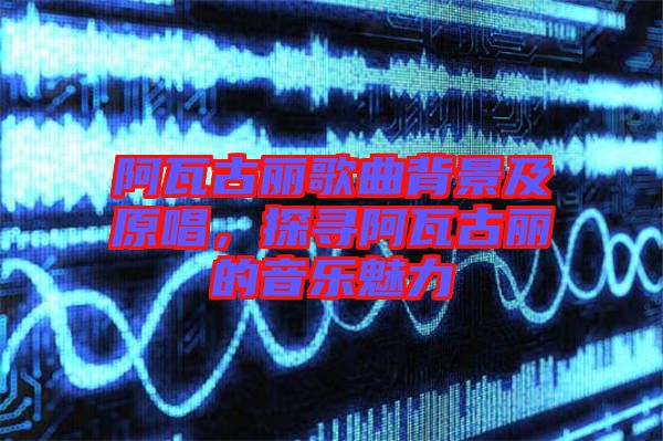 阿瓦古麗歌曲背景及原唱，探尋阿瓦古麗的音樂魅力