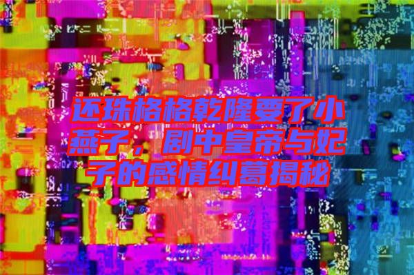 還珠格格乾隆要了小燕子，劇中皇帝與妃子的感情糾葛揭秘