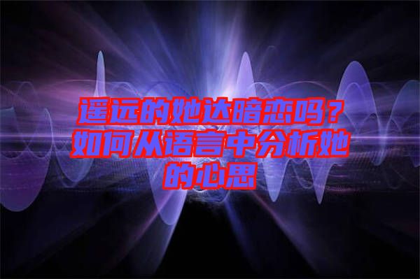 遙遠(yuǎn)的她達(dá)暗戀嗎？如何從語言中分析她的心思