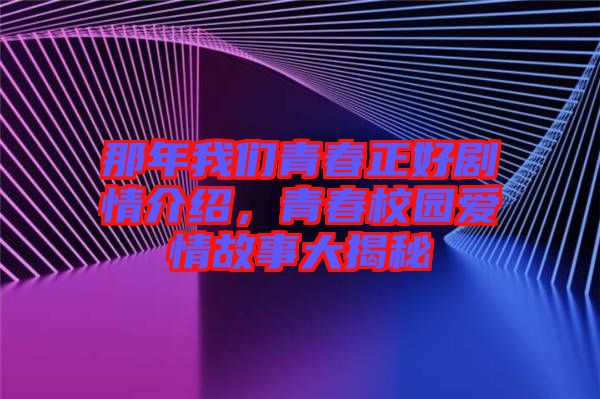 那年我們青春正好劇情介紹，青春校園愛情故事大揭秘