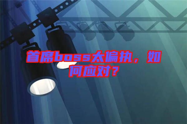 首席boss太偏執(zhí)，如何應(yīng)對(duì)？
