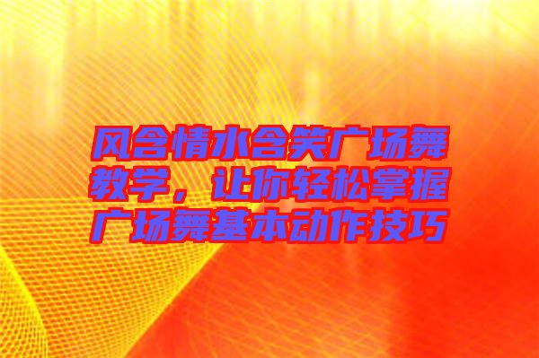 風(fēng)含情水含笑廣場舞教學(xué)，讓你輕松掌握廣場舞基本動作技巧