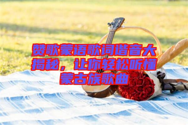 贊歌蒙語歌詞諧音大揭秘，讓你輕松聽懂蒙古族歌曲