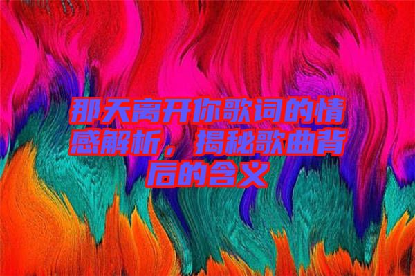 那天離開(kāi)你歌詞的情感解析，揭秘歌曲背后的含義