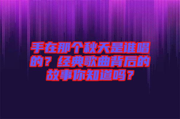 手在那個(gè)秋天是誰唱的？經(jīng)典歌曲背后的故事你知道嗎？