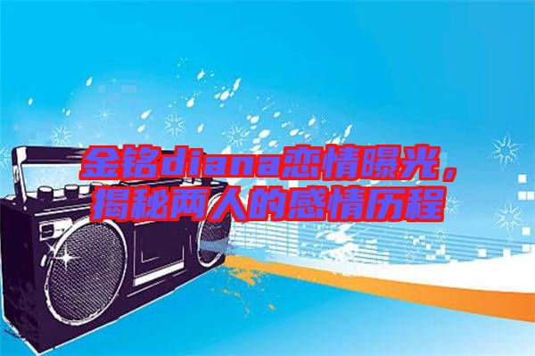 金銘diana戀情曝光，揭秘兩人的感情歷程
